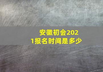 安徽初会2021报名时间是多少