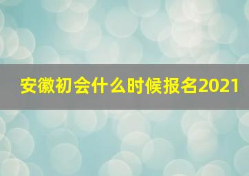 安徽初会什么时候报名2021