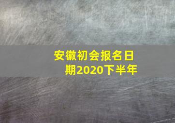 安徽初会报名日期2020下半年