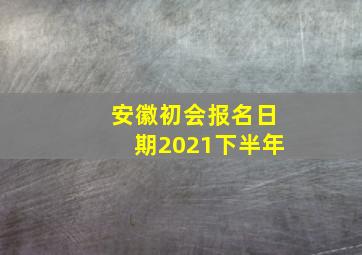 安徽初会报名日期2021下半年