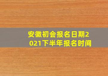 安徽初会报名日期2021下半年报名时间