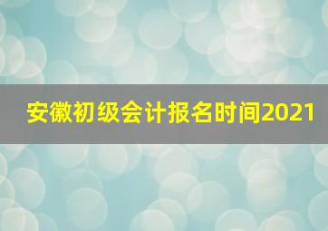 安徽初级会计报名时间2021