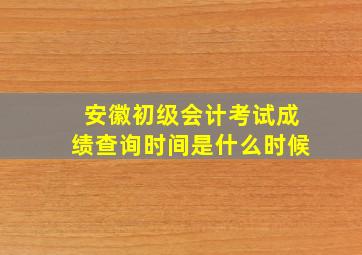 安徽初级会计考试成绩查询时间是什么时候