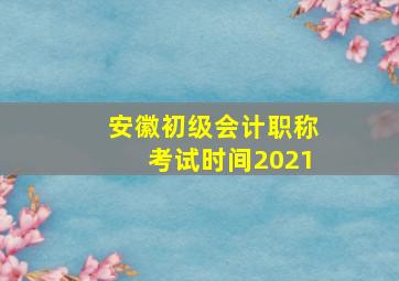 安徽初级会计职称考试时间2021