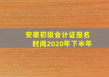 安徽初级会计证报名时间2020年下半年