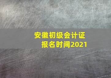 安徽初级会计证报名时间2021