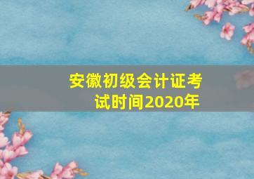 安徽初级会计证考试时间2020年