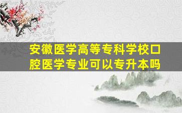 安徽医学高等专科学校口腔医学专业可以专升本吗