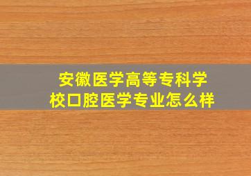 安徽医学高等专科学校口腔医学专业怎么样