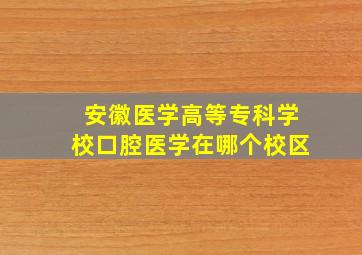 安徽医学高等专科学校口腔医学在哪个校区