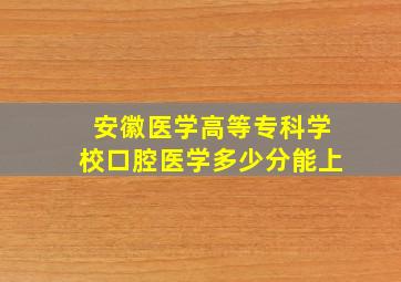 安徽医学高等专科学校口腔医学多少分能上