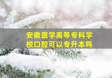 安徽医学高等专科学校口腔可以专升本吗