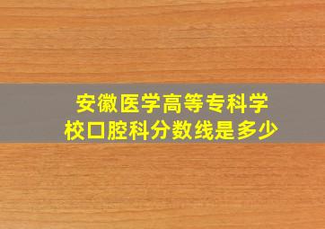 安徽医学高等专科学校口腔科分数线是多少