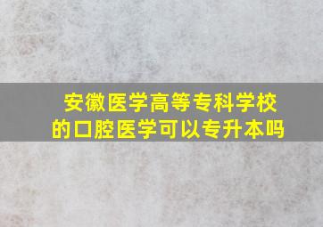 安徽医学高等专科学校的口腔医学可以专升本吗