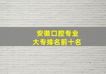 安徽口腔专业大专排名前十名