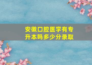 安徽口腔医学有专升本吗多少分录取