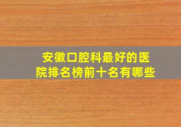 安徽口腔科最好的医院排名榜前十名有哪些