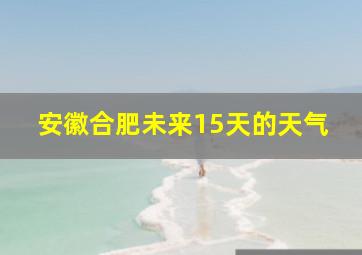 安徽合肥未来15天的天气