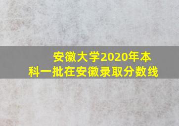 安徽大学2020年本科一批在安徽录取分数线