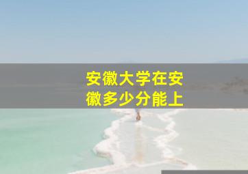 安徽大学在安徽多少分能上