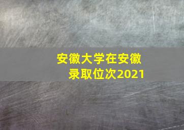 安徽大学在安徽录取位次2021