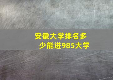 安徽大学排名多少能进985大学