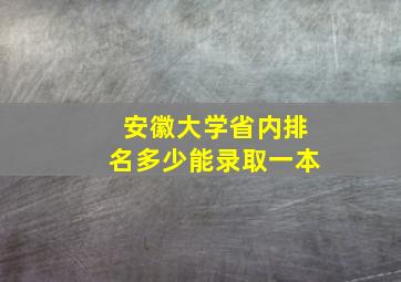 安徽大学省内排名多少能录取一本