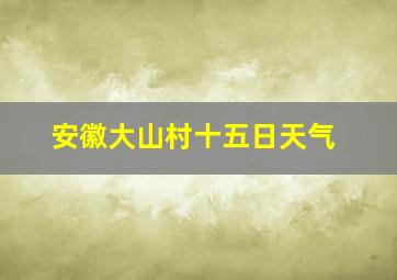 安徽大山村十五日天气