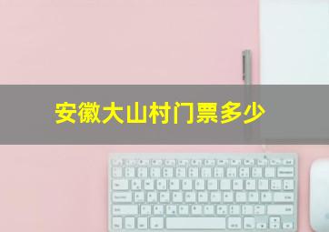 安徽大山村门票多少