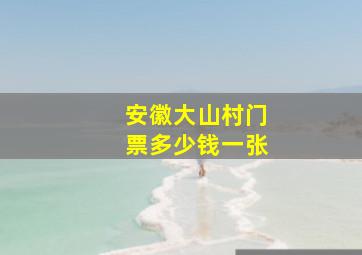 安徽大山村门票多少钱一张