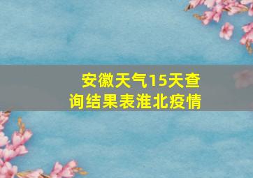 安徽天气15天查询结果表淮北疫情