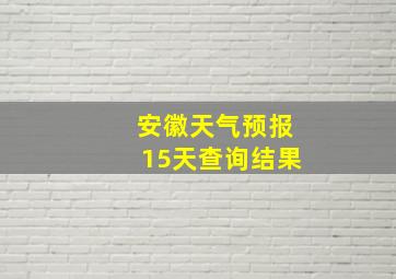 安徽天气预报15天查询结果