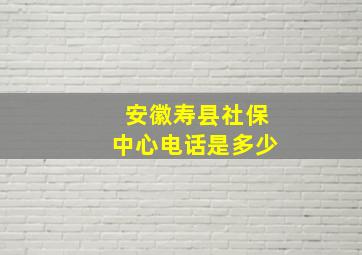 安徽寿县社保中心电话是多少