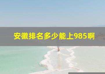 安徽排名多少能上985啊