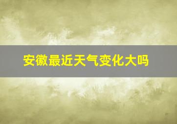 安徽最近天气变化大吗