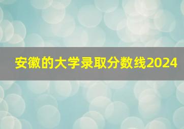 安徽的大学录取分数线2024