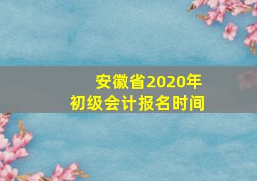 安徽省2020年初级会计报名时间