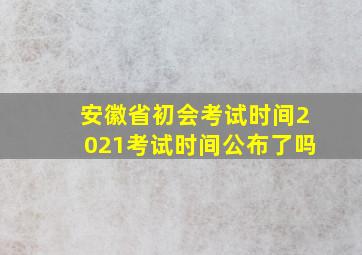 安徽省初会考试时间2021考试时间公布了吗