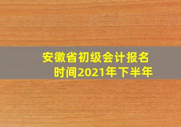 安徽省初级会计报名时间2021年下半年