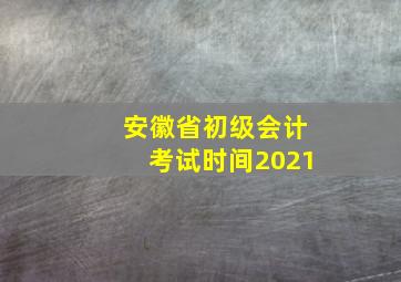 安徽省初级会计考试时间2021