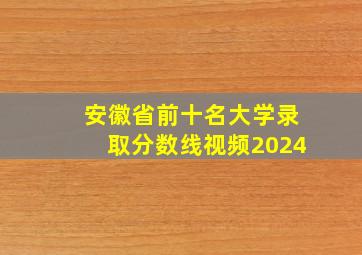 安徽省前十名大学录取分数线视频2024