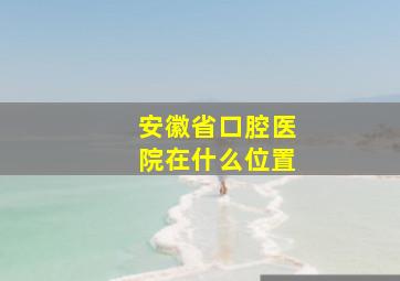 安徽省口腔医院在什么位置