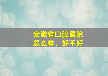 安徽省口腔医院怎么样、好不好