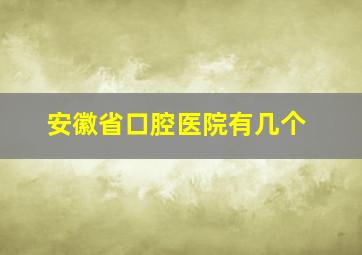 安徽省口腔医院有几个