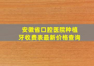 安徽省口腔医院种植牙收费表最新价格查询