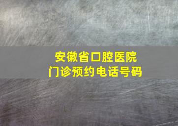 安徽省口腔医院门诊预约电话号码