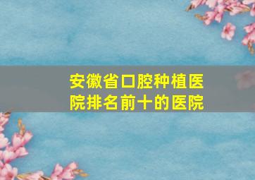 安徽省口腔种植医院排名前十的医院