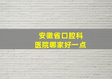 安徽省口腔科医院哪家好一点