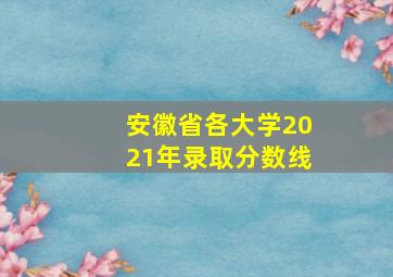 安徽省各大学2021年录取分数线