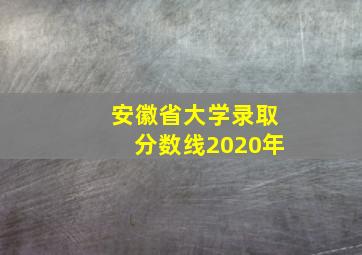 安徽省大学录取分数线2020年